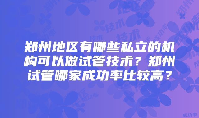 郑州地区有哪些私立的机构可以做试管技术?郑州试管哪家成功率比较高?