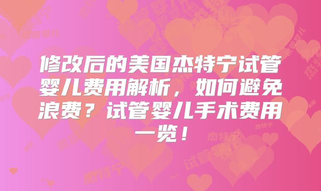 修改后的美国杰特宁试管婴儿费用解析，如何避免浪费？试管婴儿手术费用一览！