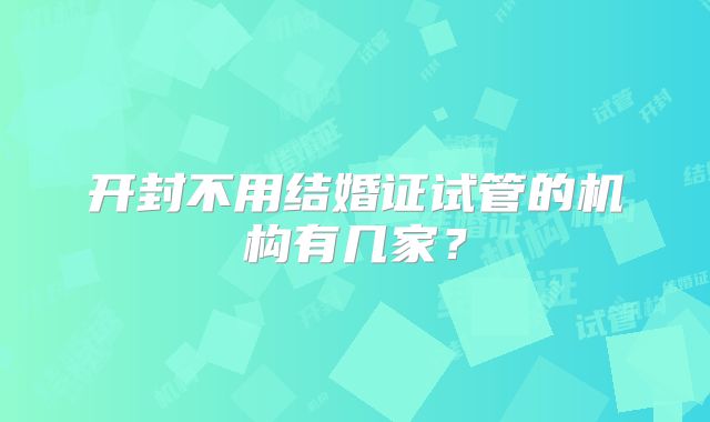 开封不用结婚证试管的机构有几家？