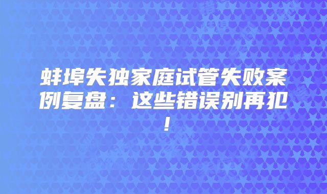 蚌埠失独家庭试管失败案例复盘:这些错误别再犯!