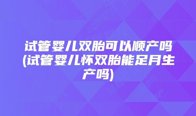 试管婴儿双胎可以顺产吗(试管婴儿怀双胎能足月生产吗)