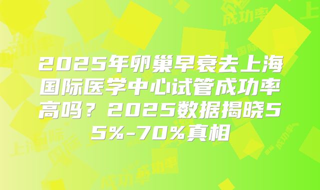 2025年卵巢早衰去上海国际医学中心试管成功率高吗？2025数据揭晓55%-70%真相