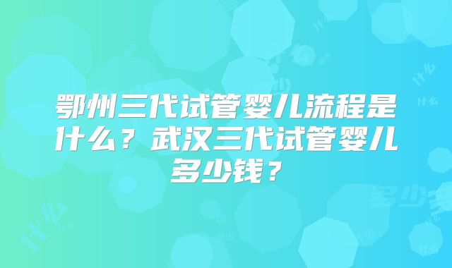 鄂州三代试管婴儿流程是什么?武汉三代试管婴儿多少钱?