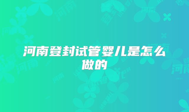 河南登封试管婴儿是怎么做的
