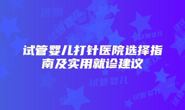试管婴儿打针医院选择指南及实用就诊建议