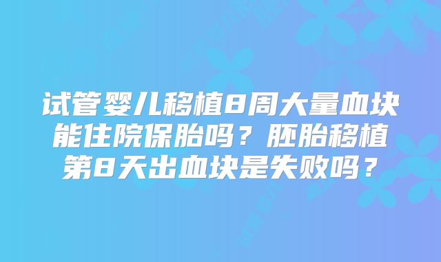 试管婴儿移植8周大量血块能住院保胎吗?胚胎移植第8天出血块是失败吗?