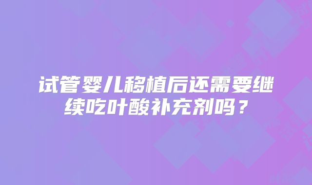 试管婴儿移植后还需要继续吃叶酸补充剂吗？