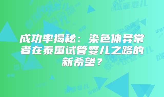 成功率揭秘:染色体异常者在泰国试管婴儿之路的新希望?