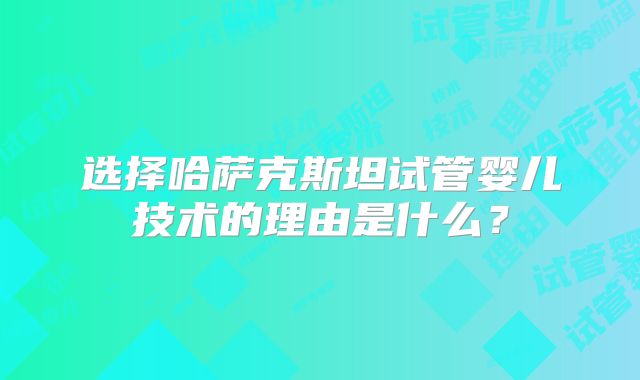 选择哈萨克斯坦试管婴儿技术的理由是什么?