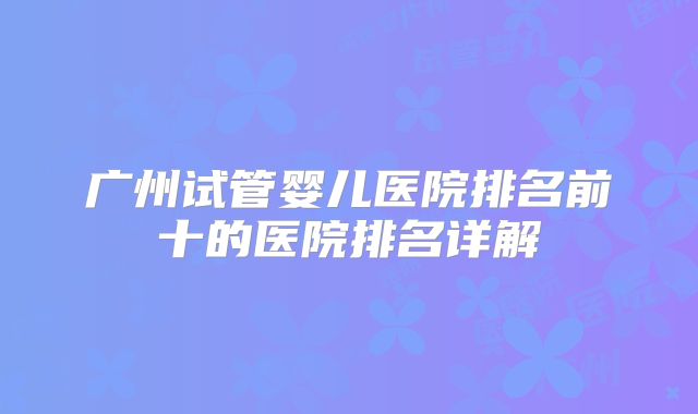 广州试管婴儿医院排名前十的医院排名详解
