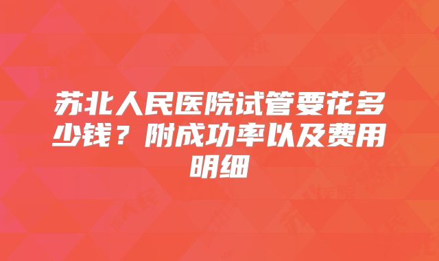 苏北人民医院试管要花多少钱?附成功率以及费用明细