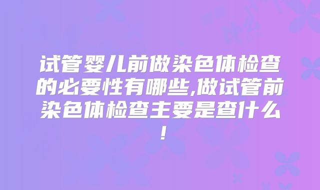试管婴儿前做染色体检查的必要性有哪些,做试管前染色体检查主要是查什么!