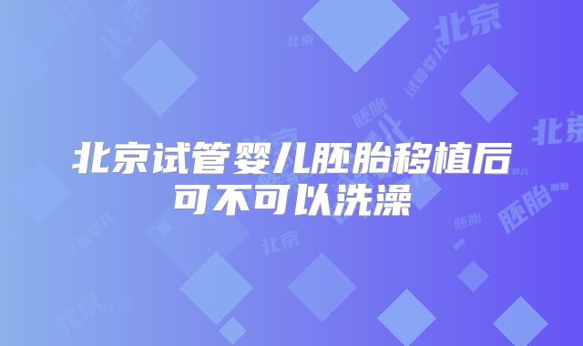 北京试管婴儿胚胎移植后可不可以洗澡