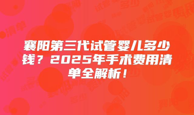 襄阳第三代试管婴儿多少钱?2025年手术费用清单全解析!