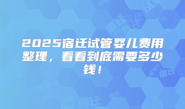 2025宿迁试管婴儿费用整理,看看到底需要多少钱!