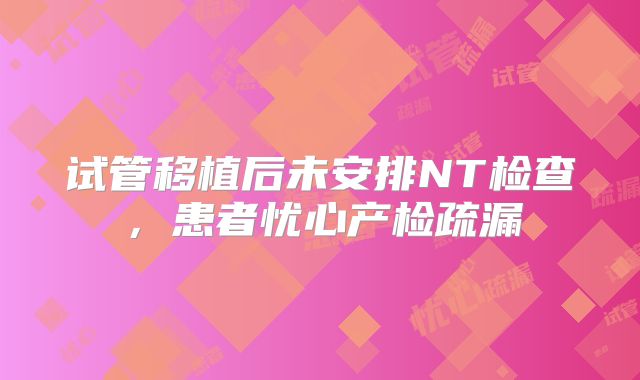 试管移植后未安排NT检查,患者忧心产检疏漏