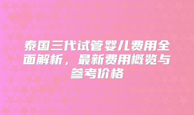 泰国三代试管婴儿费用全面解析,最新费用概览与参考价格