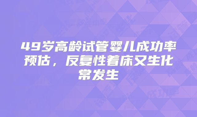 49岁高龄试管婴儿成功率预估，反复性着床又生化常发生