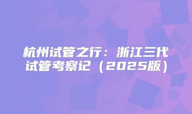 杭州试管之行：浙江三代试管考察记（2025版）