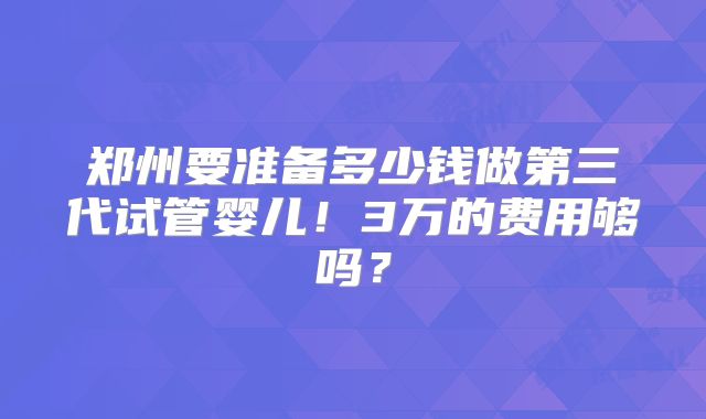 郑州要准备多少钱做第三代试管婴儿!3万的费用够吗?