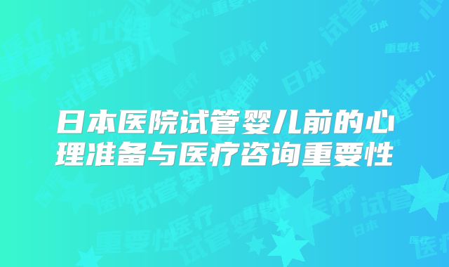 日本医院试管婴儿前的心理准备与医疗咨询重要性
