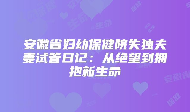 安徽省妇幼保健院失独夫妻试管日记:从绝望到拥抱新生命
