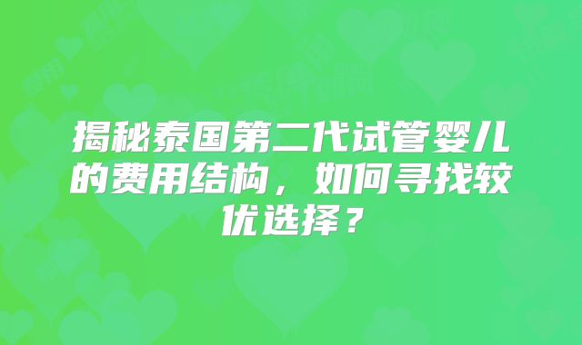 揭秘泰国第二代试管婴儿的费用结构,如何寻找较优选择?