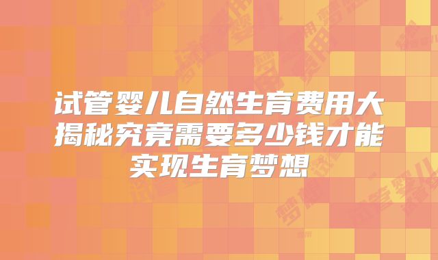试管婴儿自然生育费用大揭秘究竟需要多少钱才能实现生育梦想