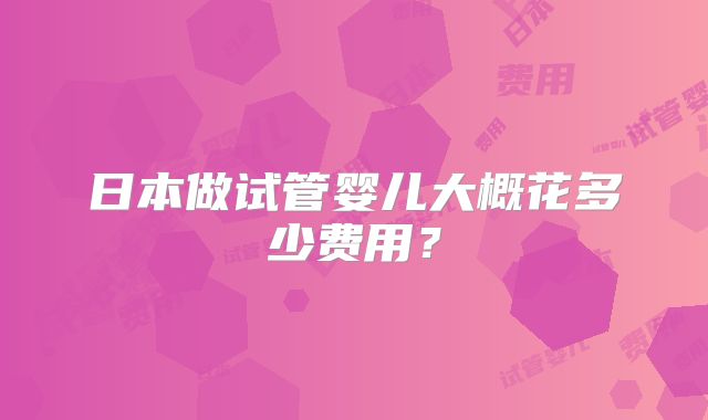 日本做试管婴儿大概花多少费用？