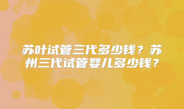 苏叶试管三代多少钱?苏州三代试管婴儿多少钱?