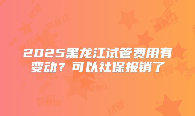 2025黑龙江试管费用有变动？可以社保报销了