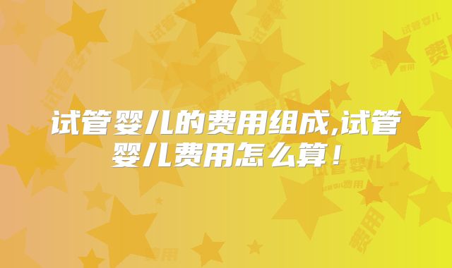 试管婴儿的费用组成,试管婴儿费用怎么算!