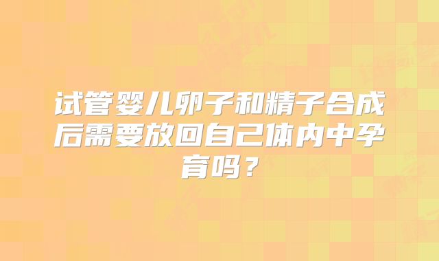 试管婴儿卵子和精子合成后需要放回自己体内中孕育吗?