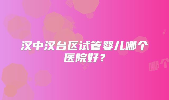 汉中汉台区试管婴儿哪个医院好?