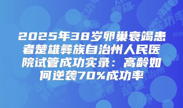 2025年38岁卵巢衰竭患者楚雄彝族自治州人民医院试管成功实录:高龄如何逆袭70%成功率