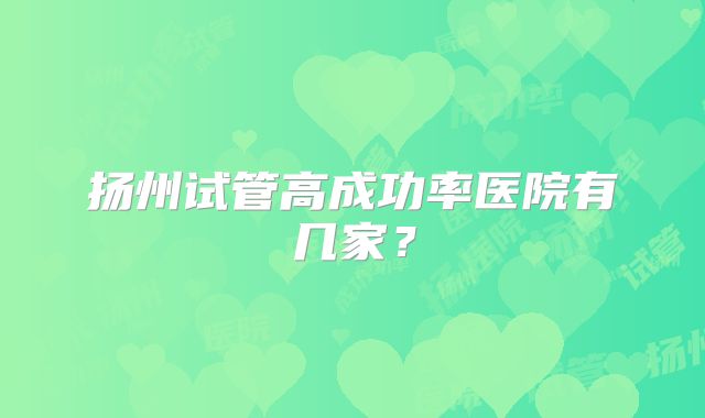 扬州试管高成功率医院有几家？