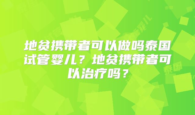 地贫携带者可以做吗泰国试管婴儿？地贫携带者可以治疗吗？