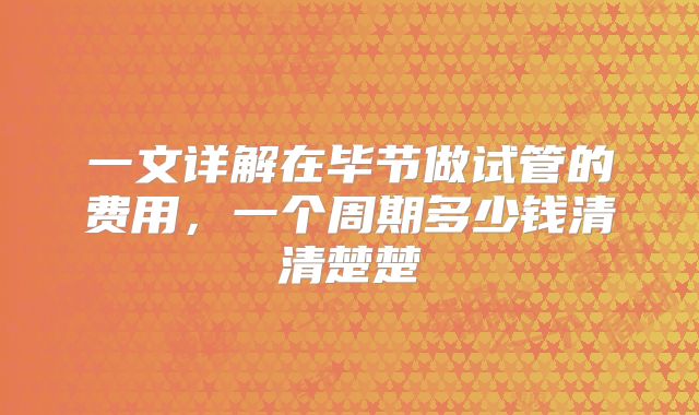 一文详解在毕节做试管的费用,一个周期多少钱清清楚楚