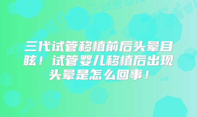 三代试管移植前后头晕目眩!试管婴儿移植后出现头晕是怎么回事!