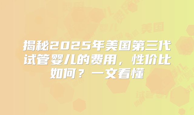 揭秘2025年美国第三代试管婴儿的费用，性价比如何？一文看懂