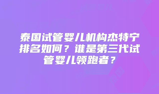 泰国试管婴儿机构杰特宁排名如何?谁是第三代试管婴儿领跑者?