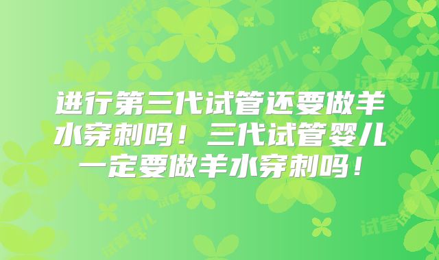 进行第三代试管还要做羊水穿刺吗!三代试管婴儿一定要做羊水穿刺吗!