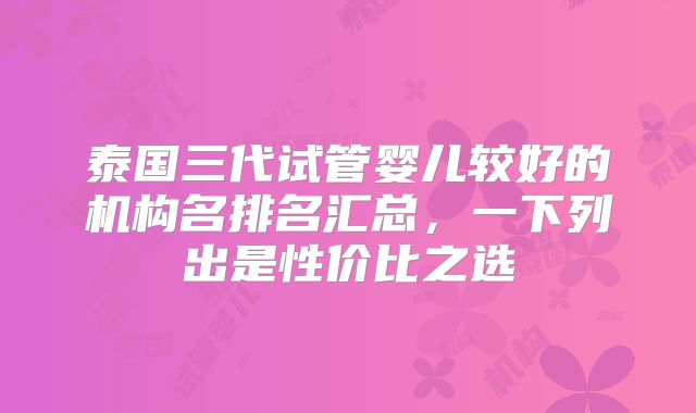 泰国三代试管婴儿较好的机构名排名汇总,一下列出是性价比之选