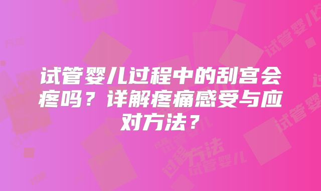 试管婴儿过程中的刮宫会疼吗?详解疼痛感受与应对方法?