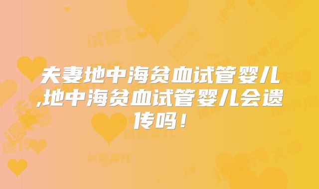 夫妻地中海贫血试管婴儿,地中海贫血试管婴儿会遗传吗！