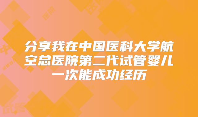 分享我在中国医科大学航空总医院第二代试管婴儿一次能成功经历