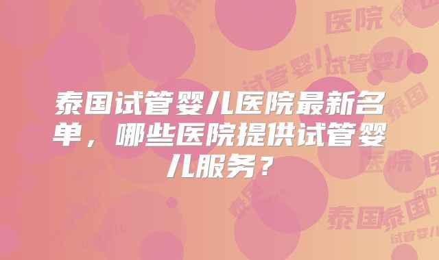 泰国试管婴儿医院最新名单，哪些医院提供试管婴儿服务？