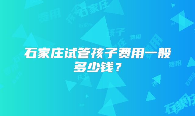 石家庄试管孩子费用一般多少钱?