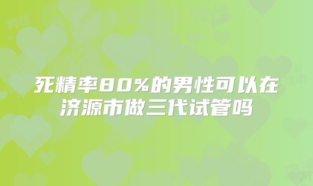 死精率80%的男性可以在济源市做三代试管吗