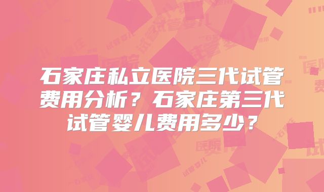 石家庄私立医院三代试管费用分析?石家庄第三代试管婴儿费用多少?